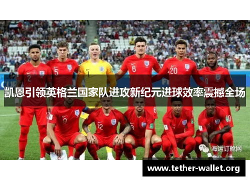 凯恩引领英格兰国家队进攻新纪元进球效率震撼全场