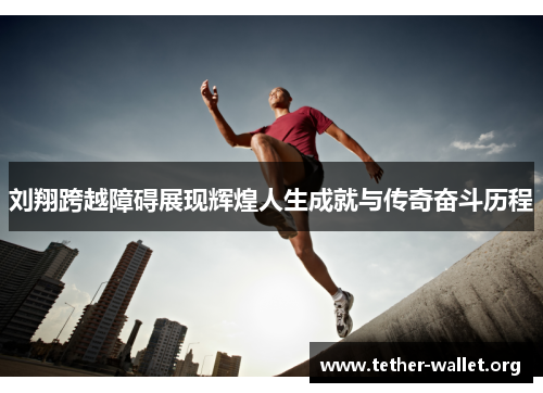 刘翔跨越障碍展现辉煌人生成就与传奇奋斗历程