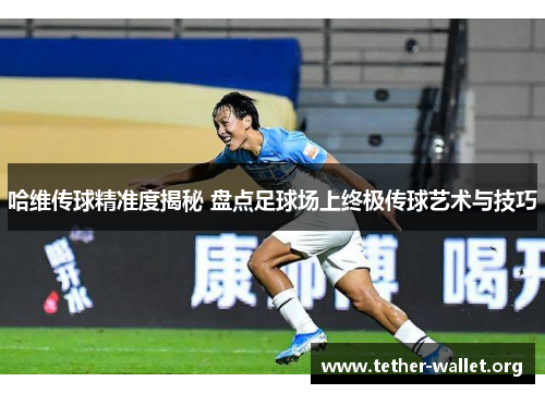 哈维传球精准度揭秘 盘点足球场上终极传球艺术与技巧