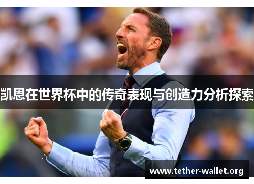凯恩在世界杯中的传奇表现与创造力分析探索