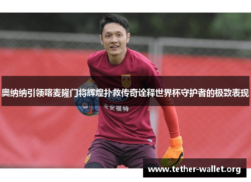 奥纳纳引领喀麦隆门将辉煌扑救传奇诠释世界杯守护者的极致表现
