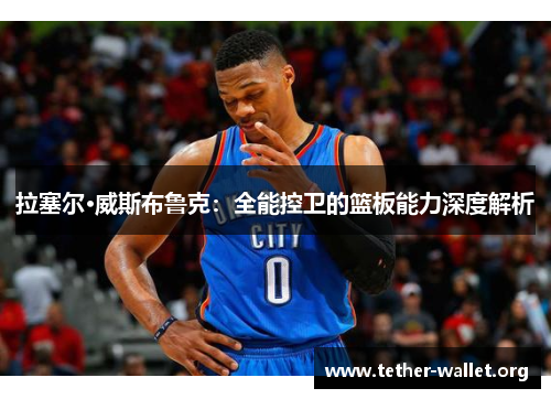 拉塞尔·威斯布鲁克：全能控卫的篮板能力深度解析