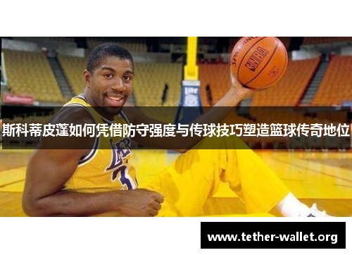 斯科蒂皮蓬如何凭借防守强度与传球技巧塑造篮球传奇地位