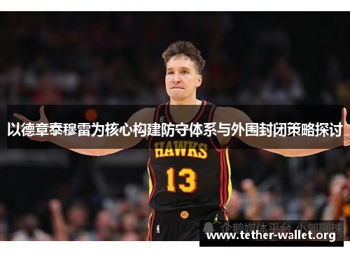 以德章泰穆雷为核心构建防守体系与外围封闭策略探讨