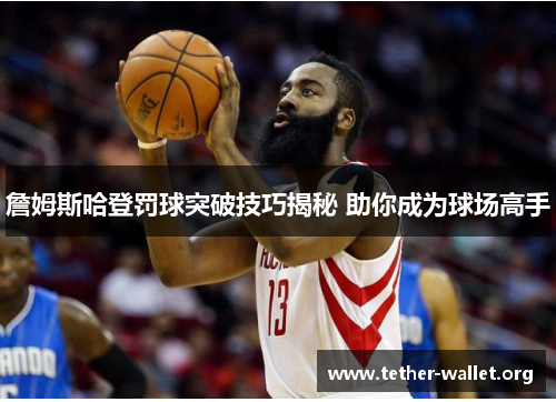 詹姆斯哈登罚球突破技巧揭秘 助你成为球场高手