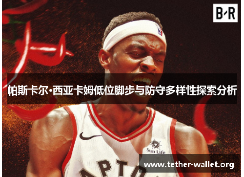 帕斯卡尔·西亚卡姆低位脚步与防守多样性探索分析
