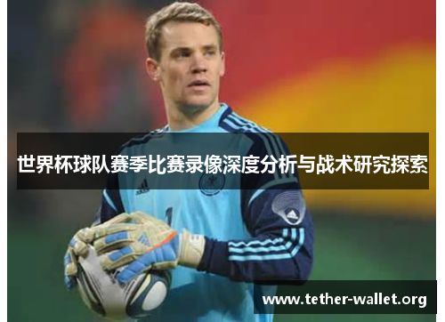 世界杯球队赛季比赛录像深度分析与战术研究探索
