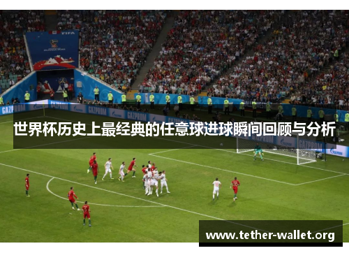 世界杯历史上最经典的任意球进球瞬间回顾与分析