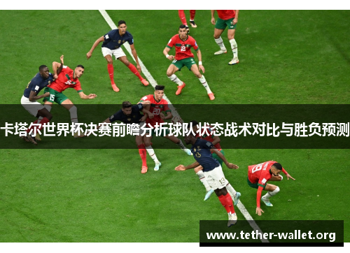 卡塔尔世界杯决赛前瞻分析球队状态战术对比与胜负预测