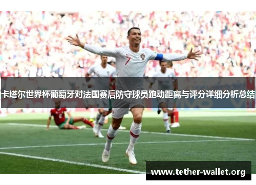卡塔尔世界杯葡萄牙对法国赛后防守球员跑动距离与评分详细分析总结