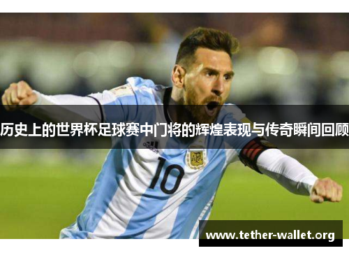 历史上的世界杯足球赛中门将的辉煌表现与传奇瞬间回顾