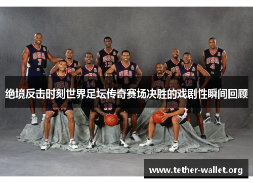 绝境反击时刻世界足坛传奇赛场决胜的戏剧性瞬间回顾