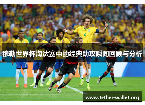 穆勒世界杯淘汰赛中的经典助攻瞬间回顾与分析