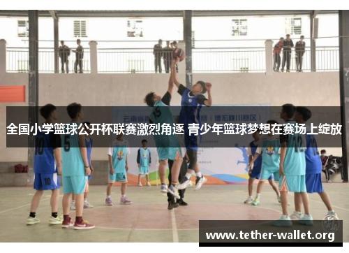 全国小学篮球公开杯联赛激烈角逐 青少年篮球梦想在赛场上绽放