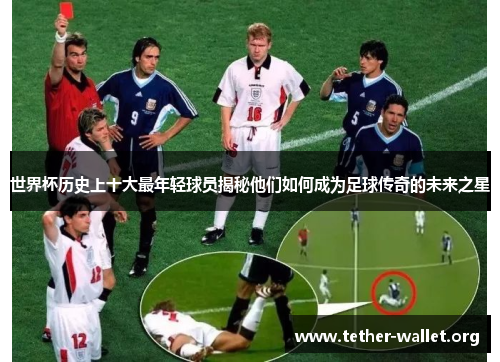 世界杯历史上十大最年轻球员揭秘他们如何成为足球传奇的未来之星
