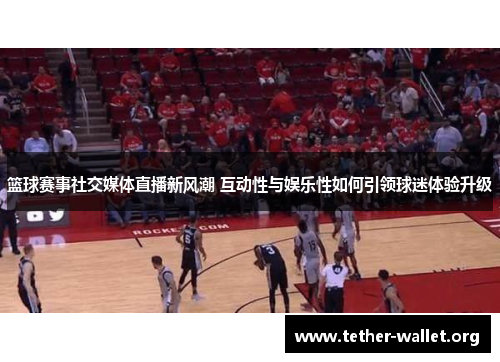 篮球赛事社交媒体直播新风潮 互动性与娱乐性如何引领球迷体验升级