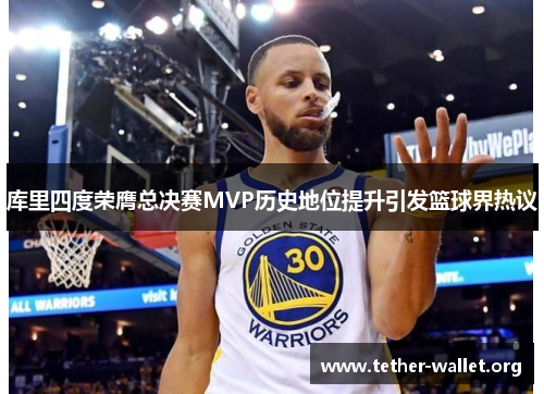库里四度荣膺总决赛MVP历史地位提升引发篮球界热议