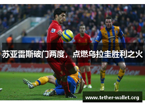 苏亚雷斯破门两度，点燃乌拉圭胜利之火
