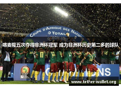 喀麦隆五次夺得非洲杯冠军 成为非洲杯历史第二多的球队