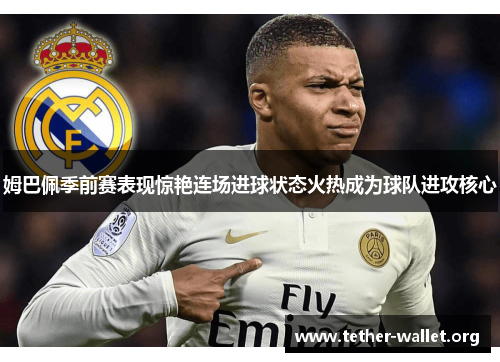 姆巴佩季前赛表现惊艳连场进球状态火热成为球队进攻核心