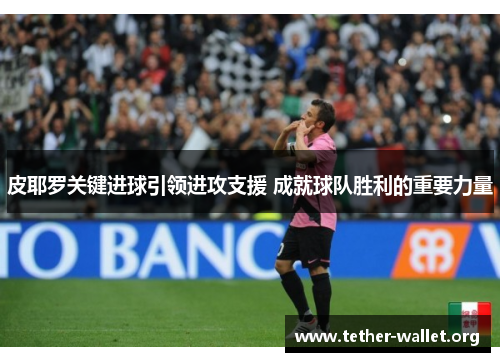 皮耶罗关键进球引领进攻支援 成就球队胜利的重要力量