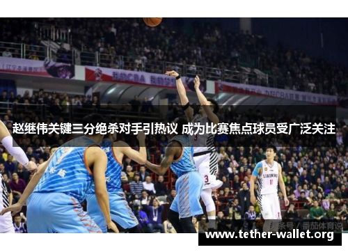 赵继伟关键三分绝杀对手引热议 成为比赛焦点球员受广泛关注