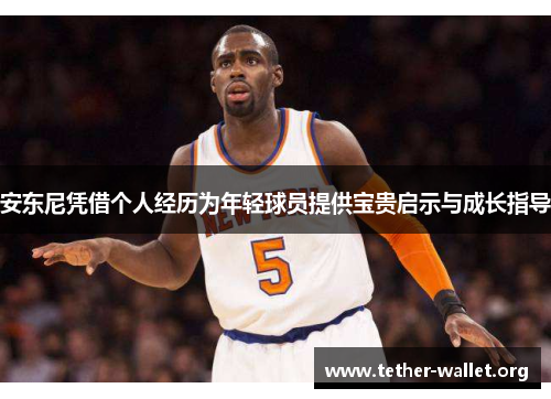 安东尼凭借个人经历为年轻球员提供宝贵启示与成长指导