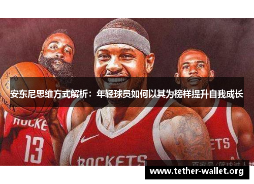 安东尼思维方式解析：年轻球员如何以其为榜样提升自我成长