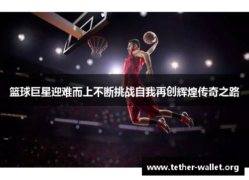 篮球巨星迎难而上不断挑战自我再创辉煌传奇之路