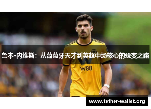 鲁本·内维斯：从葡萄牙天才到英超中场核心的蜕变之路