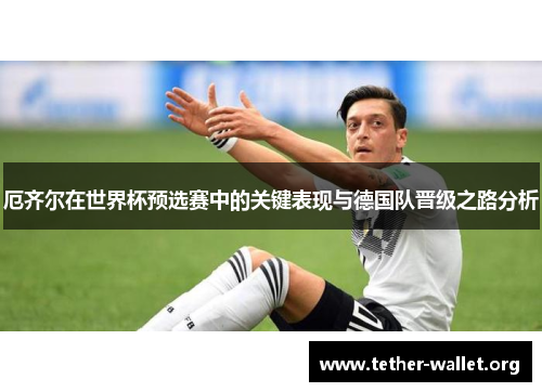 厄齐尔在世界杯预选赛中的关键表现与德国队晋级之路分析